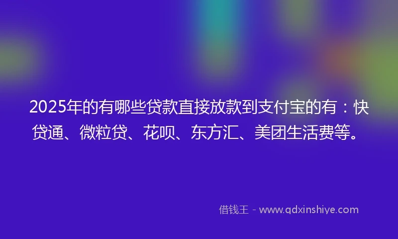 2025年的有哪些贷款直接放款到支付宝的有：快贷通、微粒贷、花呗、东方汇、美团生活费等。