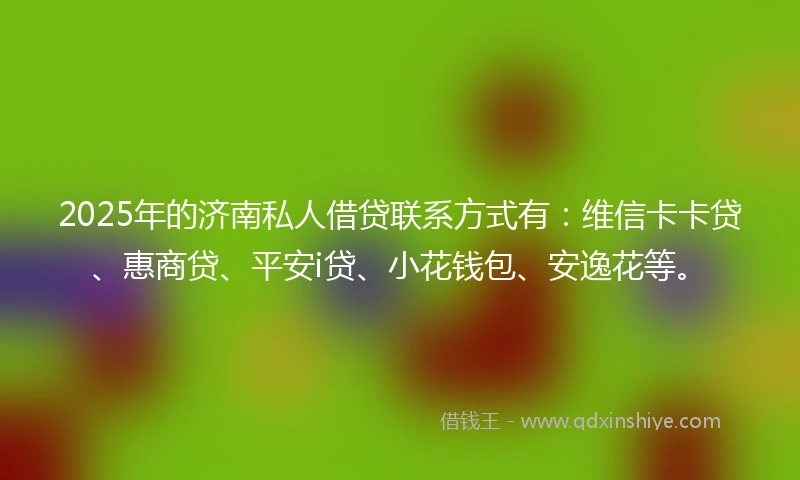 2025年的济南私人借贷联系方式有：维信卡卡贷、惠商贷、平安i贷、小花钱包、安逸花等。