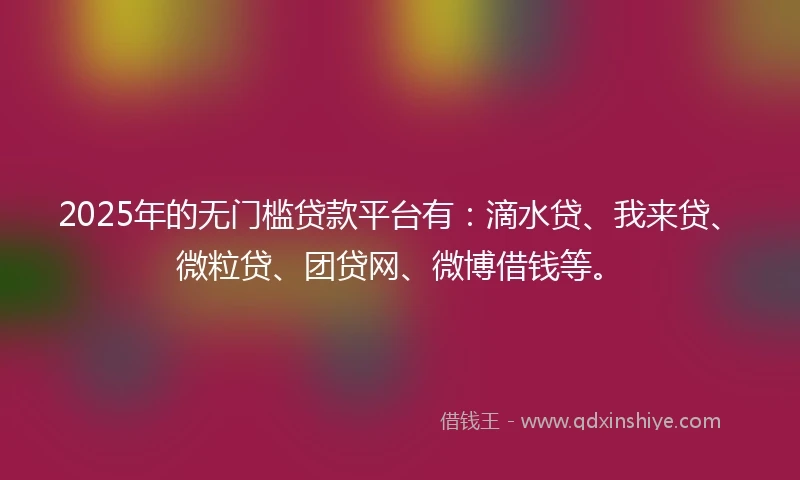 2025年的无门槛贷款平台有：滴水贷、我来贷、微粒贷、团贷网、微博借钱等。