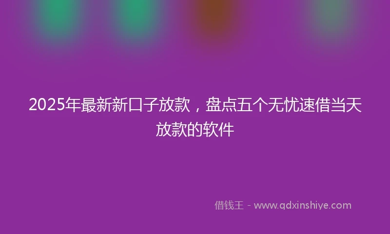 2025年最新新口子放款，盘点五个无忧速借当天放款的软件