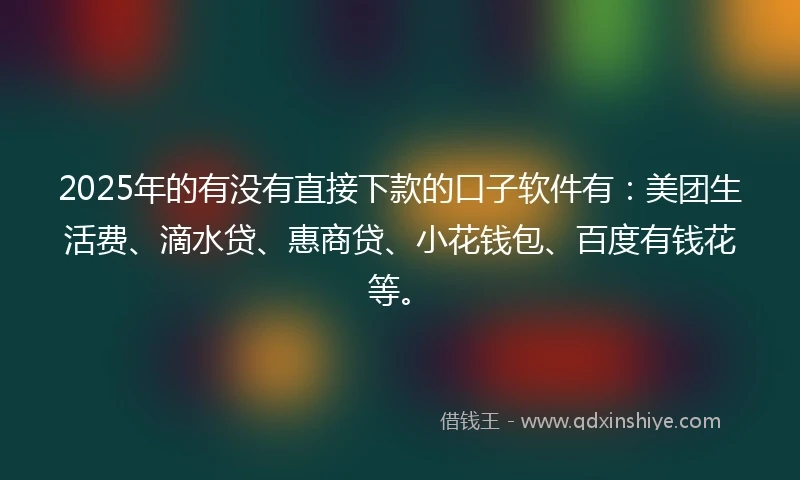 2025年的有没有直接下款的口子软件有：美团生活费、滴水贷、惠商贷、小花钱包、百度有钱花等。