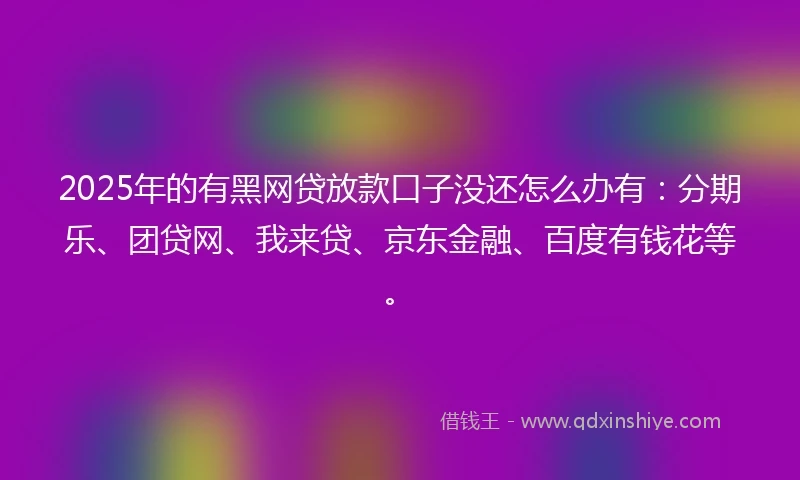 2025年的有黑网贷放款口子没还怎么办有：分期乐、团贷网、我来贷、京东金融、百度有钱花等。