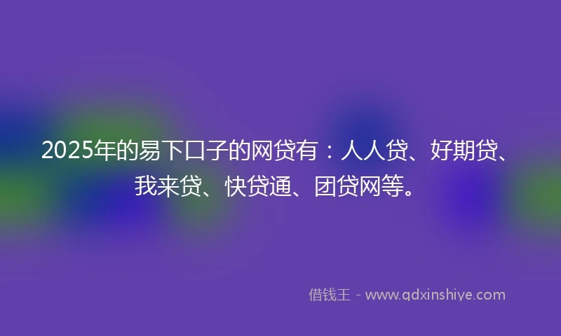 2025年的易下口子的网贷有：人人贷、好期贷、我来贷、快贷通、团贷网等。