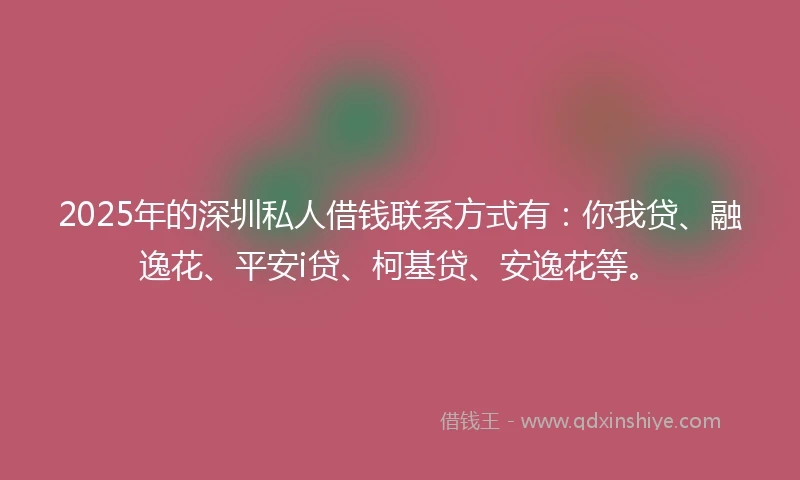 2025年的深圳私人借钱联系方式有：你我贷、融逸花、平安i贷、柯基贷、安逸花等。