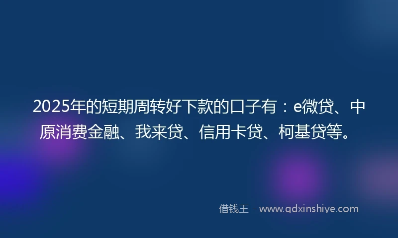 2025年的短期周转好下款的口子有：e微贷、中原消费金融、我来贷、信用卡贷、柯基贷等。
