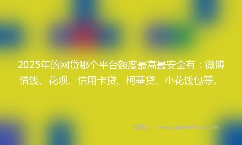 2025年的网贷哪个平台额度最高最安全有：微博借钱、花呗、信用卡贷、柯基贷、小花钱包等。