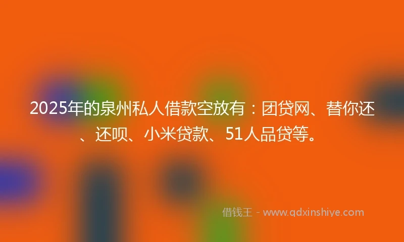 2025年的泉州私人借款空放有：团贷网、替你还、还呗、小米贷款、51人品贷等。