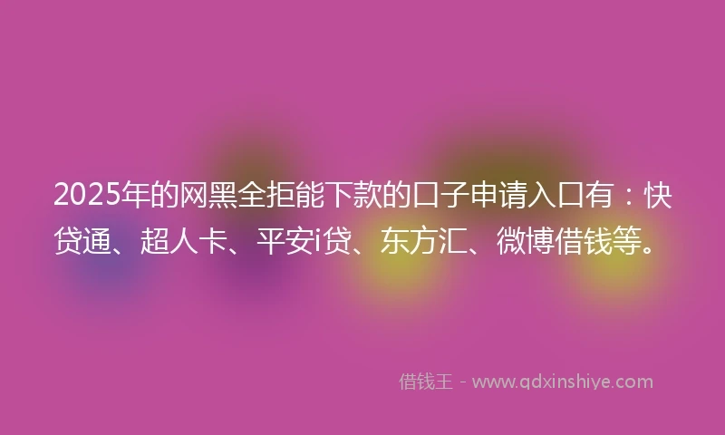 2025年的网黑全拒能下款的口子申请入口有：快贷通、超人卡、平安i贷、东方汇、微博借钱等。