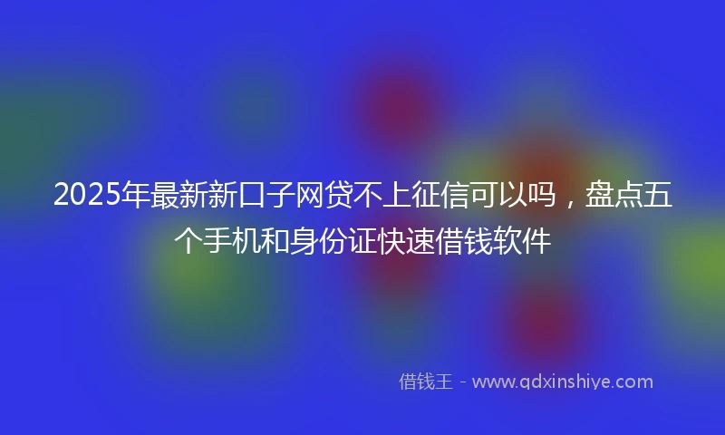 2025年最新新口子网贷不上征信可以吗，盘点五个手机和身份证快速借钱软件