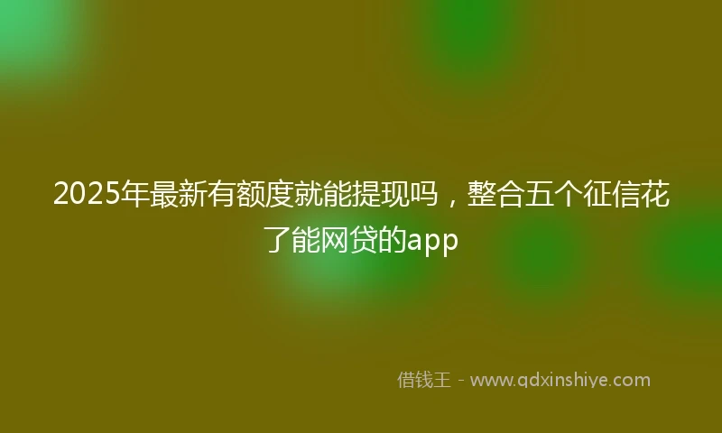 2025年最新有额度就能提现吗，整合五个征信花了能网贷的app