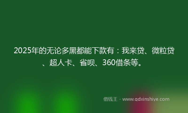 2025年的无论多黑都能下款有：我来贷、微粒贷、超人卡、省呗、360借条等。