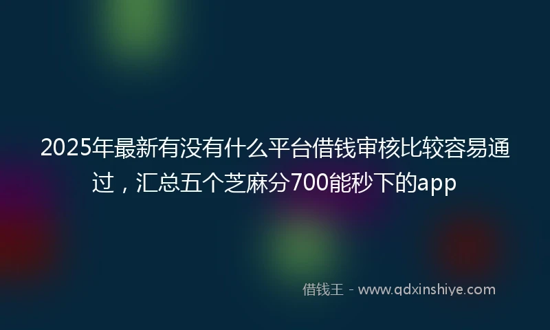 2025年最新有没有什么平台借钱审核比较容易通过，汇总五个芝麻分700能秒下的app