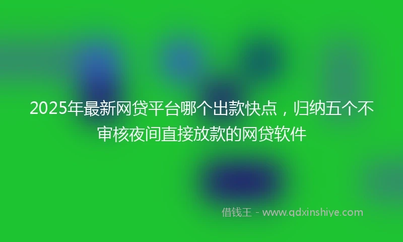 2025年最新网贷平台哪个出款快点，归纳五个不审核夜间直接放款的网贷软件