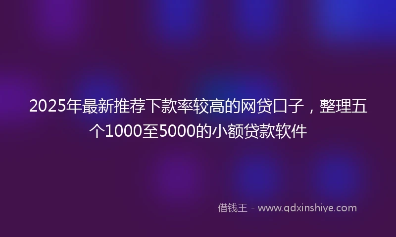 2025年最新推荐下款率较高的网贷口子，整理五个1000至5000的小额贷款软件
