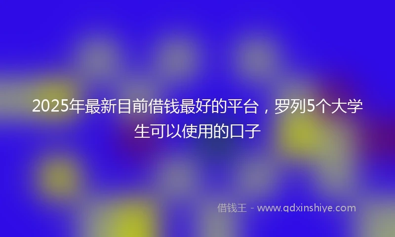 2025年最新目前借钱最好的平台，罗列5个大学生可以使用的口子