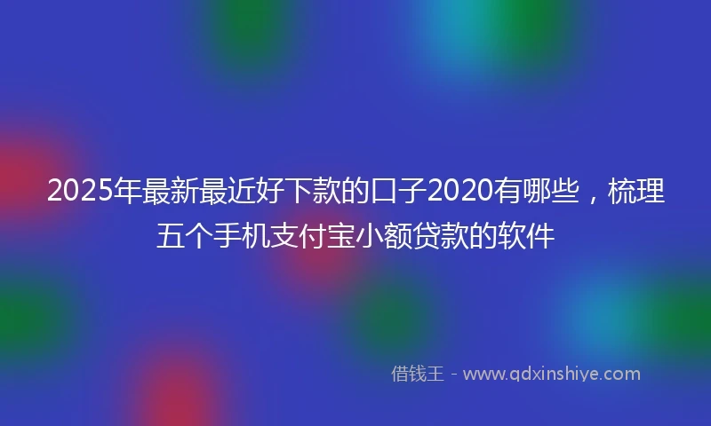 2025年最新最近好下款的口子2020有哪些，梳理五个手机支付宝小额贷款的软件