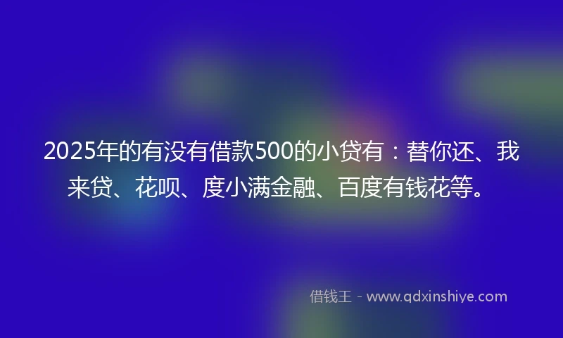 2025年的有没有借款500的小贷有:替你还、我来贷、花呗、度小满金融、百度有钱花等。