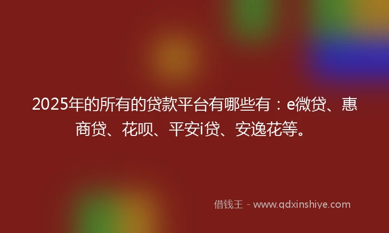 2025年的所有的贷款平台有哪些有：e微贷、惠商贷、花呗、平安i贷、安逸花等。