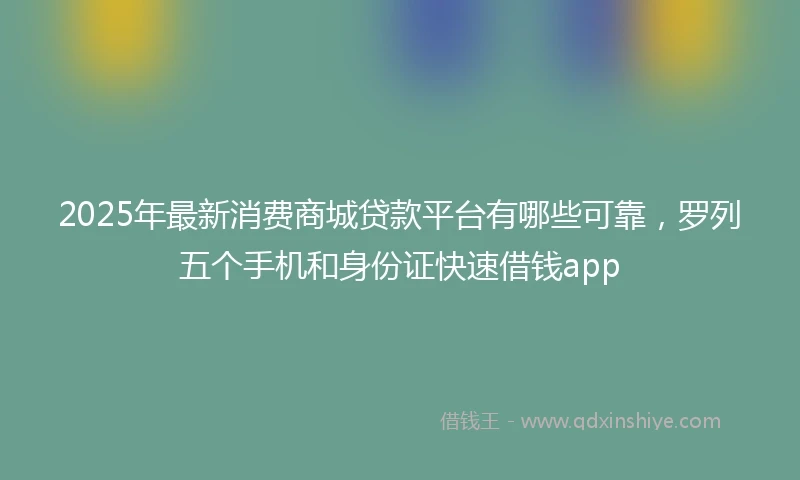 2025年最新消费商城贷款平台有哪些可靠，罗列五个手机和身份证快速借钱app