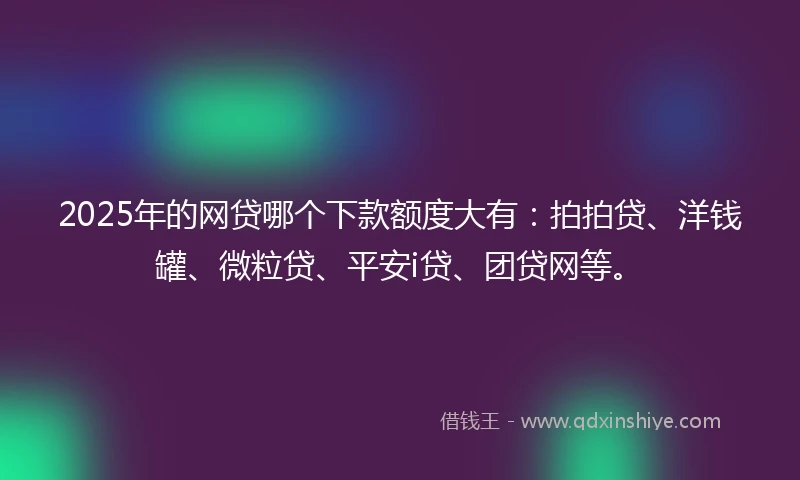 2025年的网贷哪个下款额度大有：拍拍贷、洋钱罐、微粒贷、平安i贷、团贷网等。