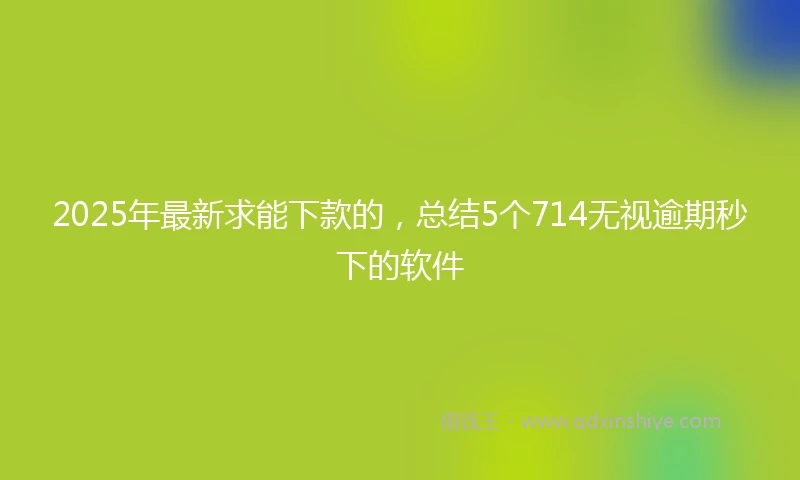 2025年最新求能下款的，总结5个714无视逾期秒下的软件