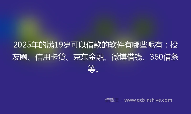2025年的满19岁可以借款的软件有哪些呢有：投友圈、信用卡贷、京东金融、微博借钱、360借条等。