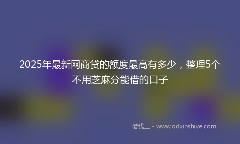 2025年最新网商贷的额度最高有多少，整理5个不用芝麻分能借的口子