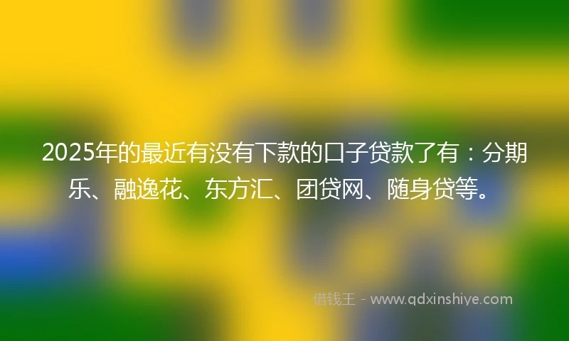 2025年的最近有没有下款的口子贷款了有：分期乐、融逸花、东方汇、团贷网、随身贷等。