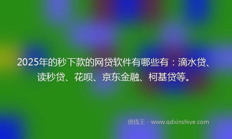 2025年的秒下款的网贷软件有哪些有：滴水贷、读秒贷、花呗、京东金融、柯基贷等。
