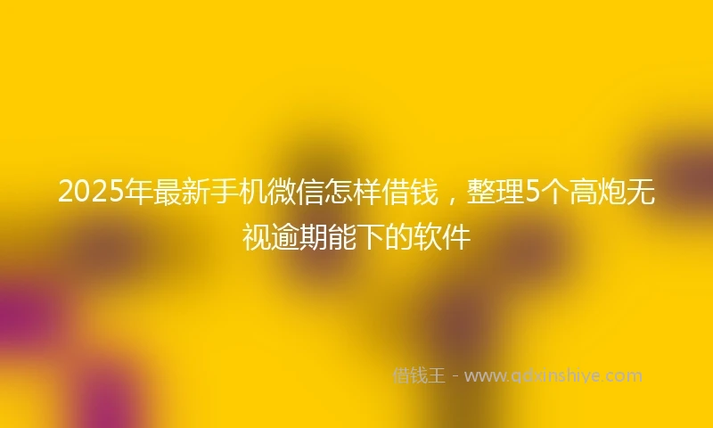 2025年最新手机微信怎样借钱，整理5个高炮无视逾期能下的软件