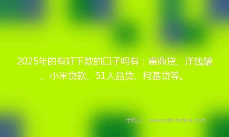 2025年的有好下款的口子吗有：惠商贷、洋钱罐、小米贷款、51人品贷、柯基贷等。