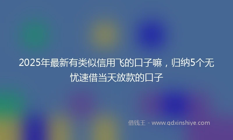 2025年最新有类似信用飞的口子嘛，归纳5个无忧速借当天放款的口子