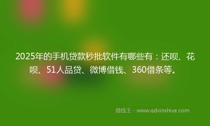 2025年的手机贷款秒批软件有哪些有：还呗、花呗、51人品贷、微博借钱、360借条等。