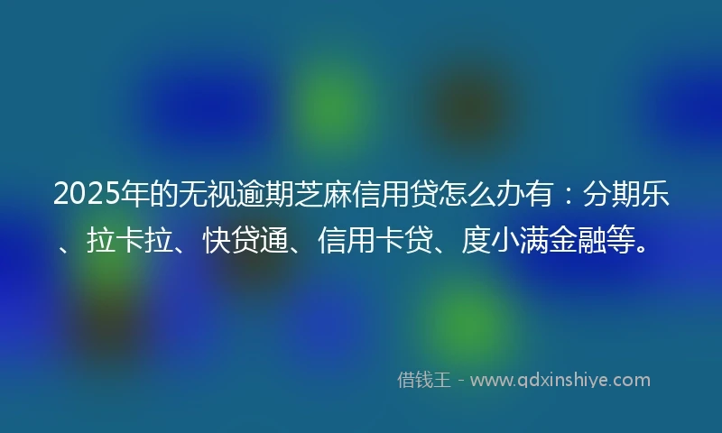 2025年的无视逾期芝麻信用贷怎么办有：分期乐、拉卡拉、快贷通、信用卡贷、度小满金融等。