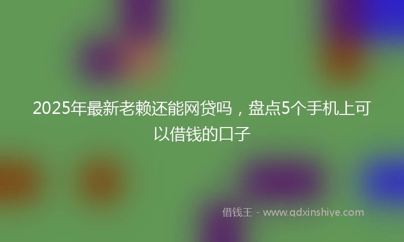 2025年最新老赖还能网贷吗，盘点5个手机上可以借钱的口子
