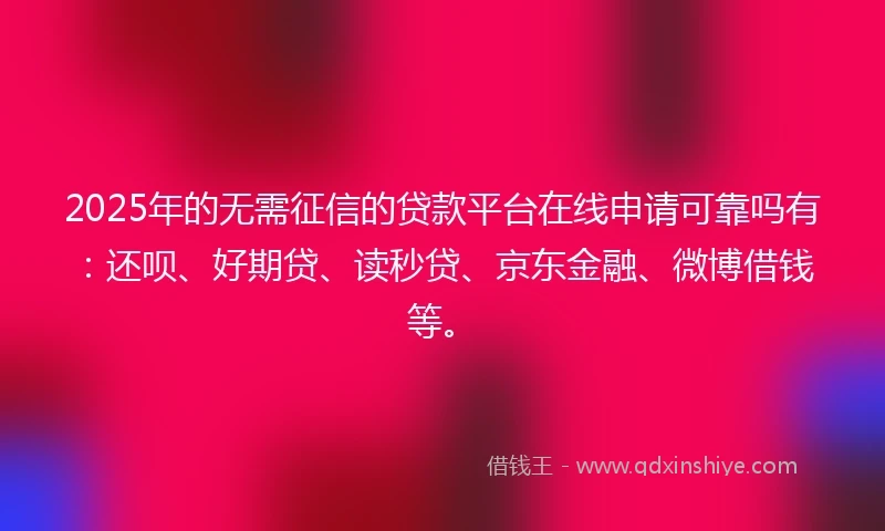 2025年的无需征信的贷款平台在线申请可靠吗有：还呗、好期贷、读秒贷、京东金融、微博借钱等。