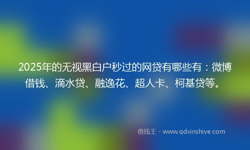 2025年的无视黑白户秒过的网贷有哪些有：微博借钱、滴水贷、融逸花、超人卡、柯基贷等。