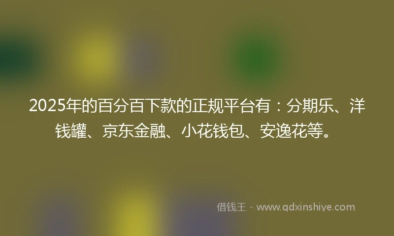 2025年的百分百下款的正规平台有：分期乐、洋钱罐、京东金融、小花钱包、安逸花等。