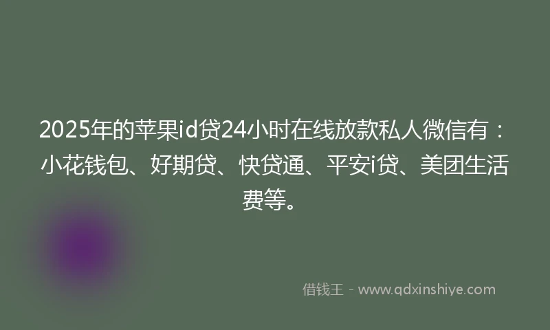 2025年的苹果id贷24小时在线放款私人微信有：小花钱包、好期贷、快贷通、平安i贷、美团生活费等。