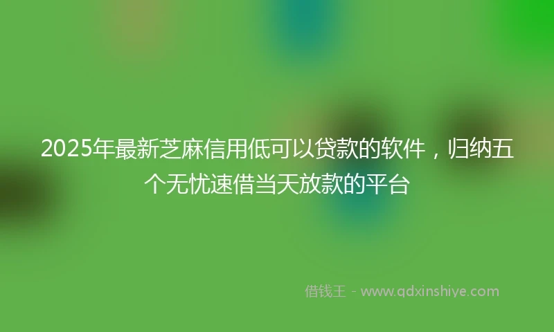 2025年最新芝麻信用低可以贷款的软件，归纳五个无忧速借当天放款的平台