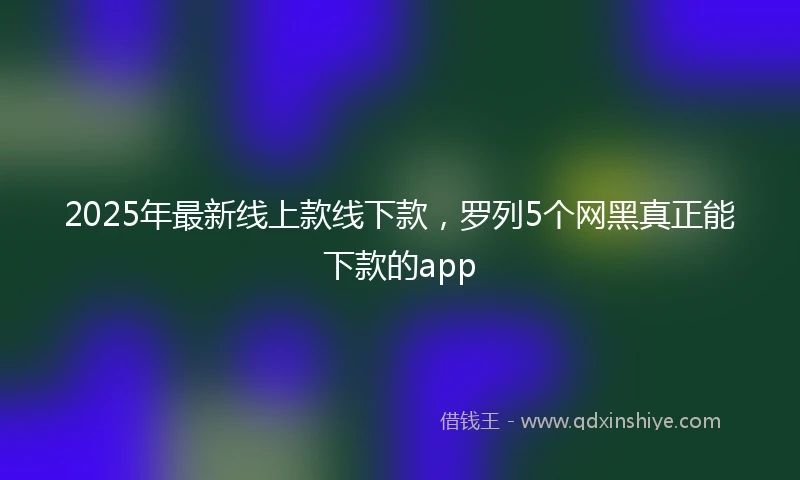 2025年最新线上款线下款，罗列5个网黑真正能下款的app