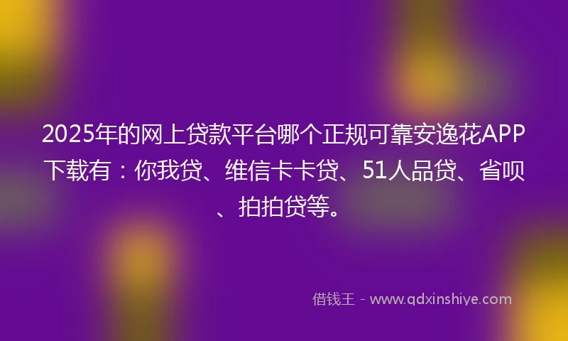 2025年的网上贷款平台哪个正规可靠安逸花APP下载有：你我贷、维信卡卡贷、51人品贷、省呗、拍拍贷等。
