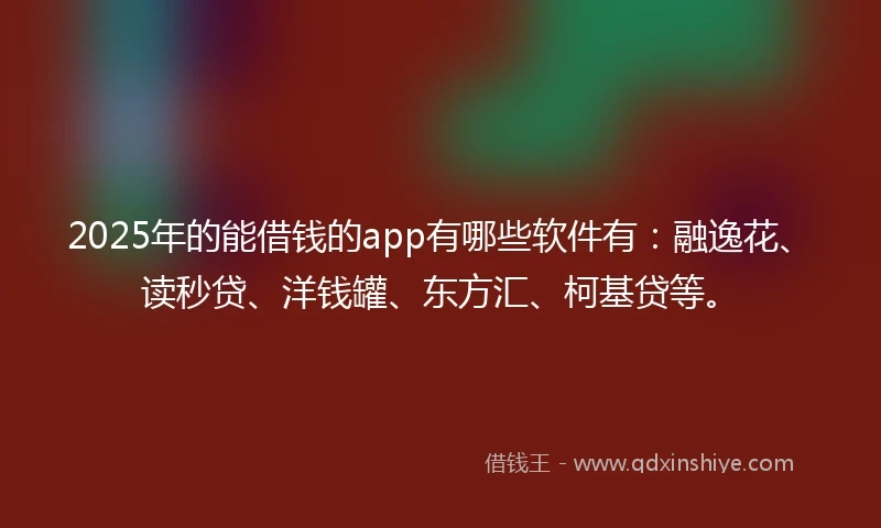 2025年的能借钱的app有哪些软件有：融逸花、读秒贷、洋钱罐、东方汇、柯基贷等。