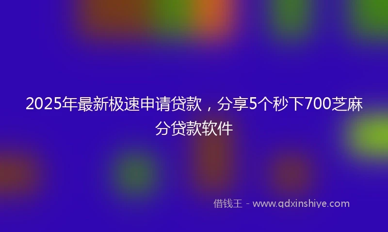 2025年最新极速申请贷款，分享5个秒下700芝麻分贷款软件