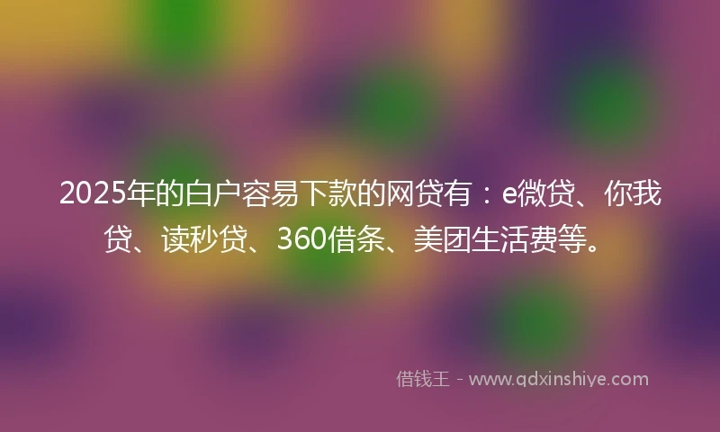 2025年的白户容易下款的网贷有：e微贷、你我贷、读秒贷、360借条、美团生活费等。