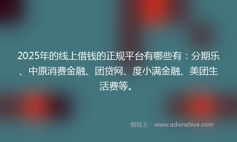 2025年的线上借钱的正规平台有哪些有：分期乐、中原消费金融、团贷网、度小满金融、美团生活费等。