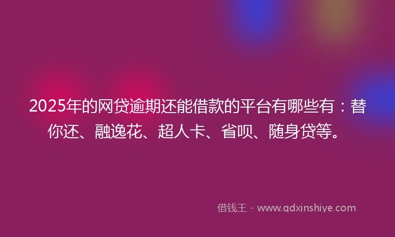 2025年的网贷逾期还能借款的平台有哪些有：替你还、融逸花、超人卡、省呗、随身贷等。