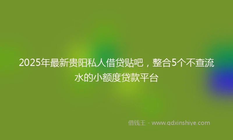 2025年最新贵阳私人借贷贴吧，整合5个不查流水的小额度贷款平台