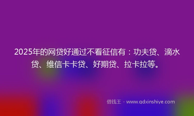 2025年的网贷好通过不看征信有：功夫贷、滴水贷、维信卡卡贷、好期贷、拉卡拉等。
