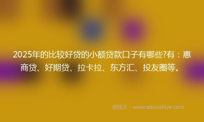 2025年的比较好贷的小额贷款口子有哪些?有：惠商贷、好期贷、拉卡拉、东方汇、投友圈等。
